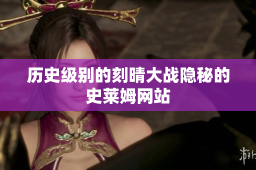 历史级别的刻晴大战隐秘的史莱姆网站