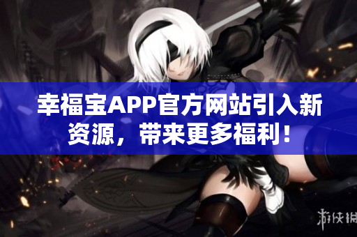 幸福宝APP官方网站引入新资源，带来更多福利！