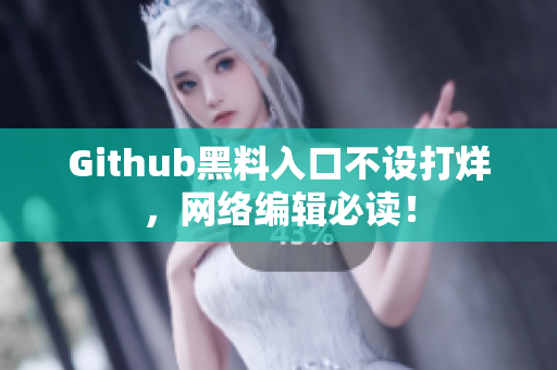 Github黑料入口不设打烊，网络编辑必读！