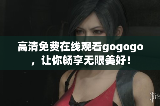 高清免费在线观看gogogo，让你畅享无限美好！