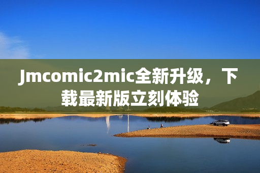 Jmcomic2mic全新升级，下载最新版立刻体验
