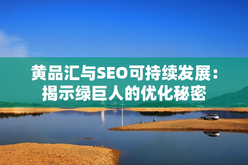 黄品汇与SEO可持续发展：揭示绿巨人的优化秘密