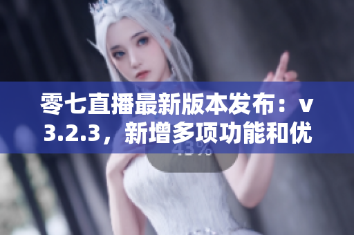 零七直播最新版本发布：v3.2.3，新增多项功能和优化。