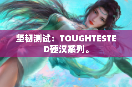 坚韧测试：TOUGHTESTED硬汉系列。