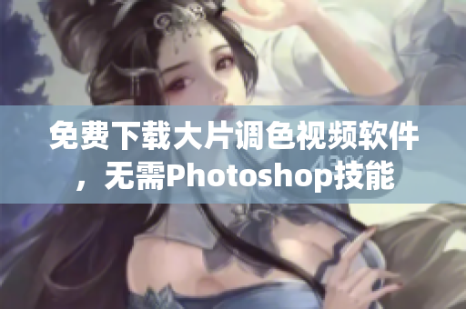 免费下载大片调色视频软件，无需Photoshop技能