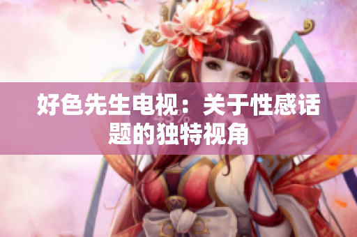 好色先生电视：关于性感话题的独特视角