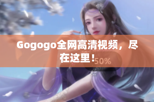 Gogogo全网高清视频，尽在这里！