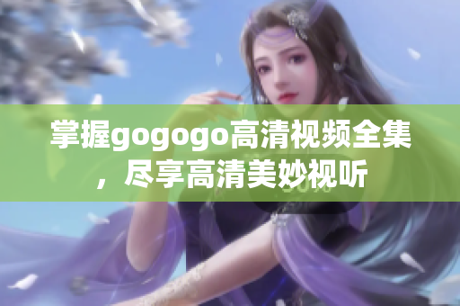 掌握gogogo高清视频全集，尽享高清美妙视听