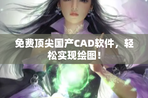 免费顶尖国产CAD软件，轻松实现绘图！