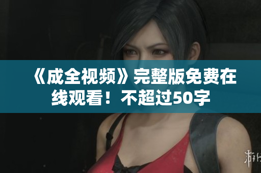 《成全视频》完整版免费在线观看！不超过50字