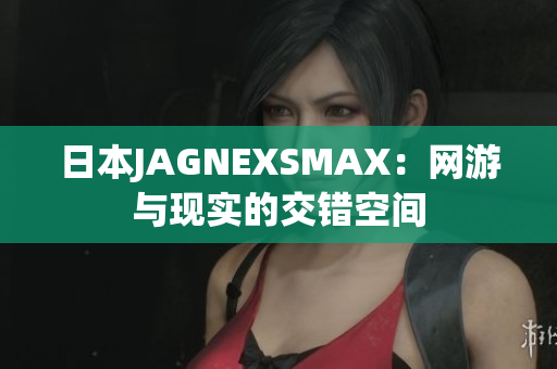 日本JAGNEXSMAX：网游与现实的交错空间
