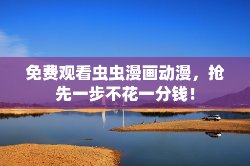 免费观看虫虫漫画动漫，抢先一步不花一分钱！