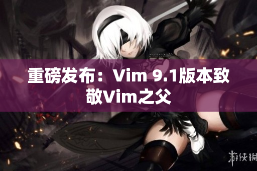 重磅发布：Vim 9.1版本致敬Vim之父