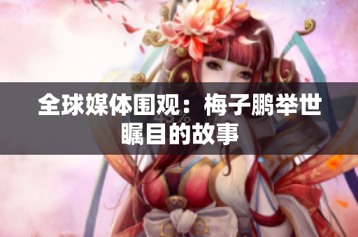 全球媒体围观：梅子鹏举世瞩目的故事