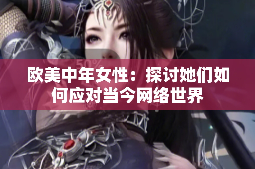 欧美中年女性：探讨她们如何应对当今网络世界