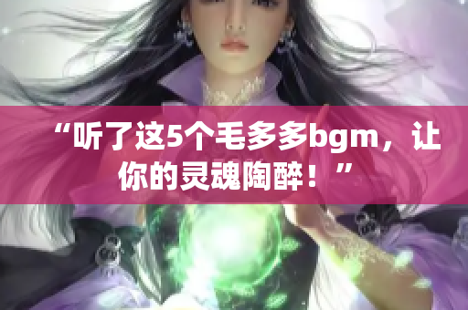 “听了这5个毛多多bgm，让你的灵魂陶醉！”