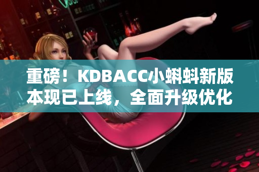 重磅！KDBACC小蝌蚪新版本现已上线，全面升级优化功能