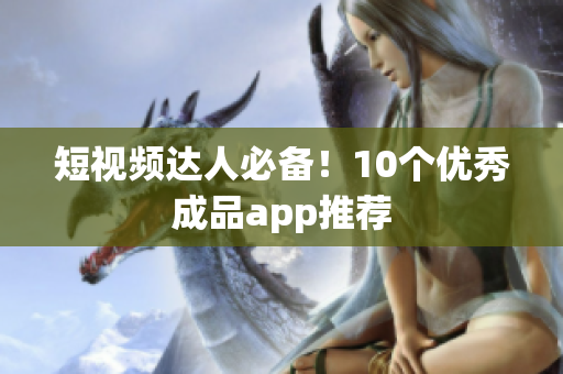 短视频达人必备！10个优秀成品app推荐