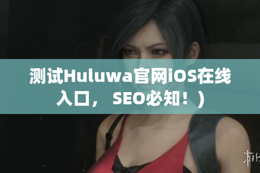 测试Huluwa官网iOS在线入口， SEO必知！)