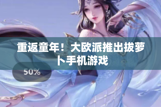 重返童年！大欧派推出拔萝卜手机游戏