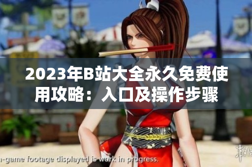 2023年B站大全永久免费使用攻略：入口及操作步骤