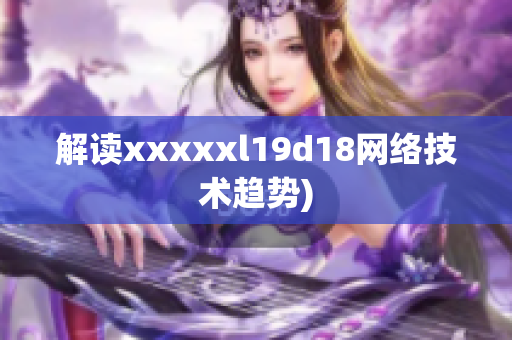 解读xxxxxl19d18网络技术趋势)