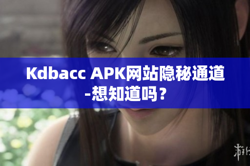 Kdbacc APK网站隐秘通道-想知道吗？