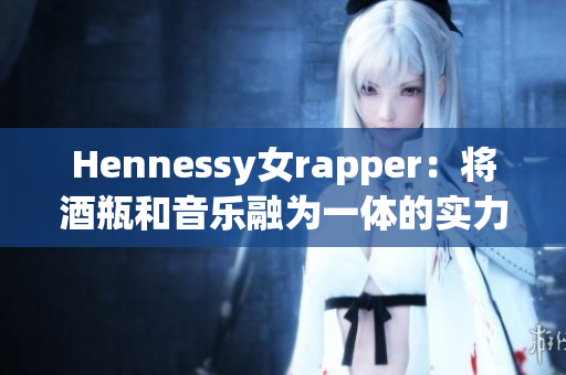 Hennessy女rapper：将酒瓶和音乐融为一体的实力派女歌手