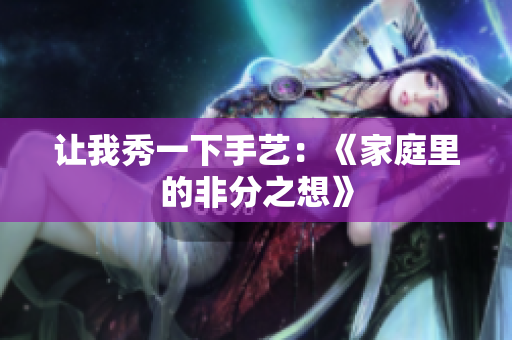 让我秀一下手艺：《家庭里的非分之想》