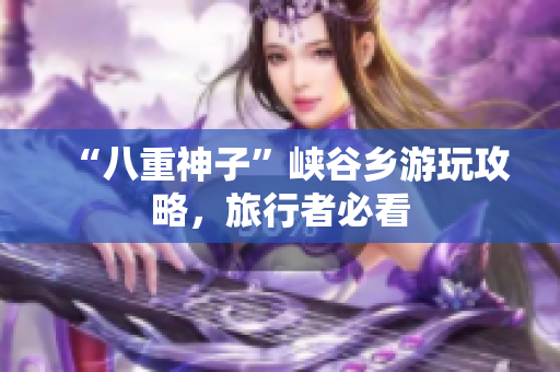 “八重神子”峡谷乡游玩攻略，旅行者必看