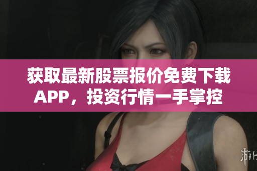 获取最新股票报价免费下载APP，投资行情一手掌控