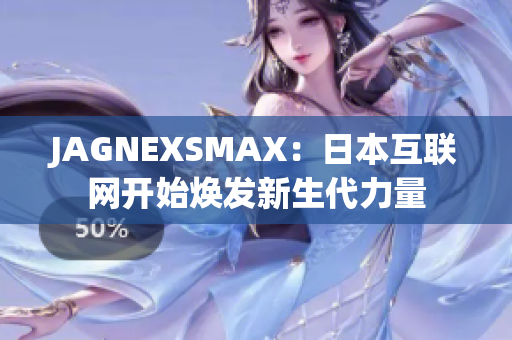 JAGNEXSMAX：日本互联网开始焕发新生代力量