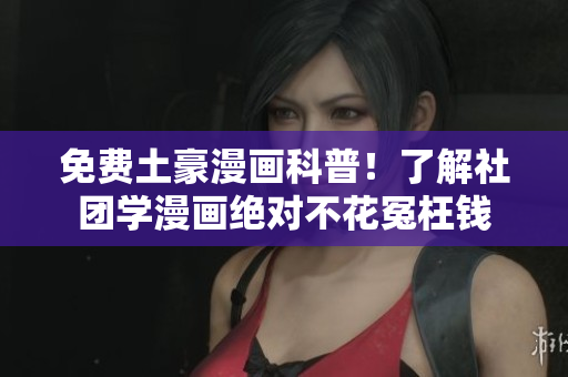 免费土豪漫画科普！了解社团学漫画绝对不花冤枉钱