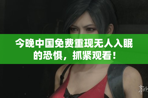 今晚中国免费重现无人入眠的恐惧，抓紧观看！