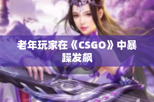 老年玩家在《CSGO》中暴躁发飙