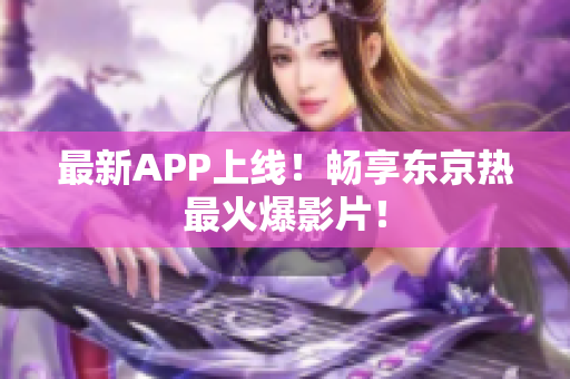 最新APP上线！畅享东京热最火爆影片！