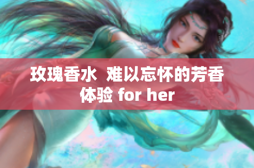 玫瑰香水  难以忘怀的芳香体验 for her