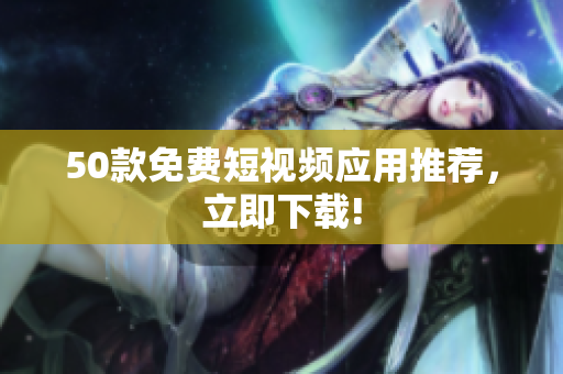 50款免费短视频应用推荐，立即下载!