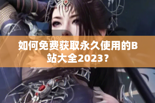 如何免费获取永久使用的B站大全2023？