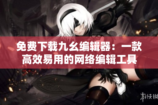 免费下载九幺编辑器：一款高效易用的网络编辑工具