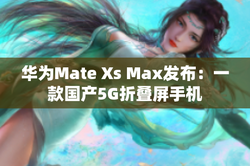 华为Mate Xs Max发布：一款国产5G折叠屏手机