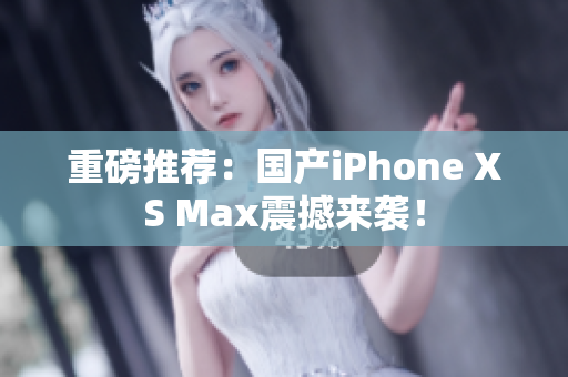 重磅推荐：国产iPhone XS Max震撼来袭！