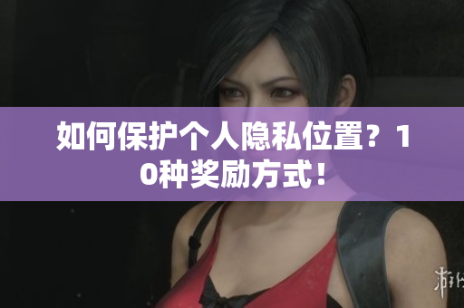 如何保护个人隐私位置？10种奖励方式！