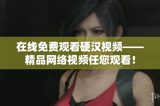 在线免费观看硬汉视频——精品网络视频任您观看！