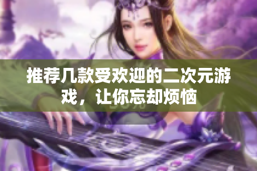 推荐几款受欢迎的二次元游戏，让你忘却烦恼