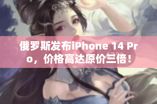 俄罗斯发布iPhone 14 Pro，价格高达原价三倍！