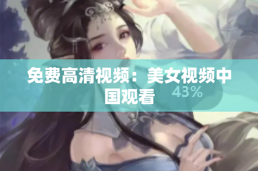 免费高清视频：美女视频中国观看