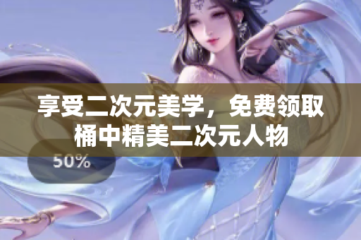 享受二次元美学，免费领取桶中精美二次元人物