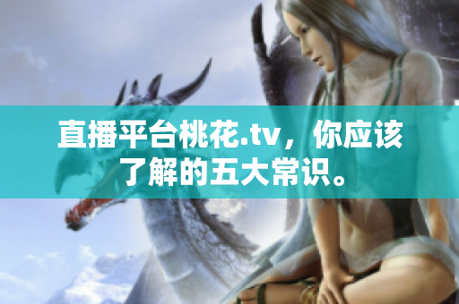 直播平台桃花.tv，你应该了解的五大常识。