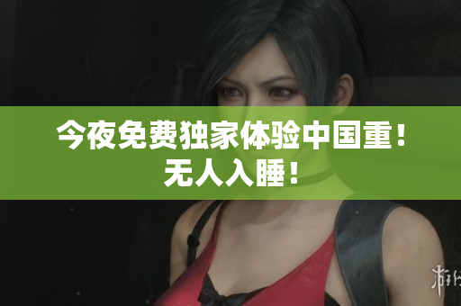今夜免费独家体验中国重！无人入睡！